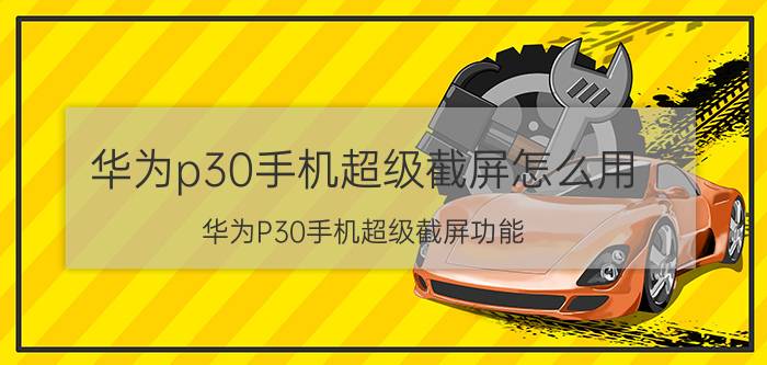 华为p30手机超级截屏怎么用 华为P30手机超级截屏功能